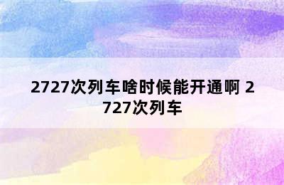 2727次列车啥时候能开通啊 2727次列车